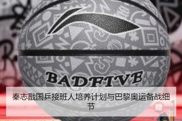 秦志戬国乒接班人培养计划与巴黎奥运备战细节