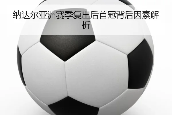 纳达尔亚洲赛季复出后首冠背后因素解析