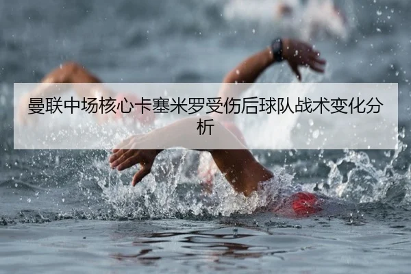 曼联中场核心卡塞米罗受伤后球队战术变化分析